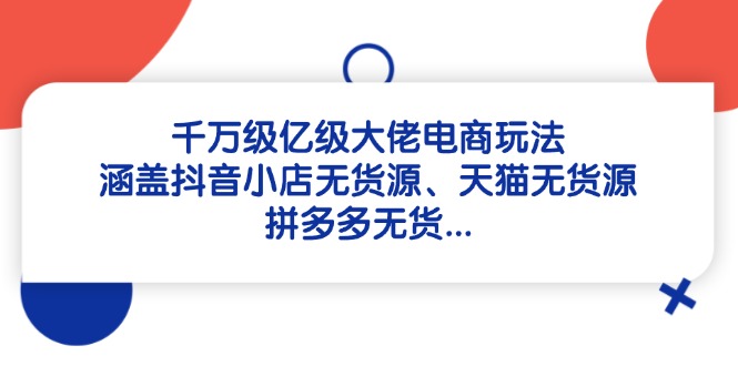 千万级亿级大佬电商玩法：涵盖抖音小店无货源、天猫无货源、拼多多无货…好项目网-专注分享网络创业项目落地实操课程 – 全网首发_高质量创业项目输出好项目网