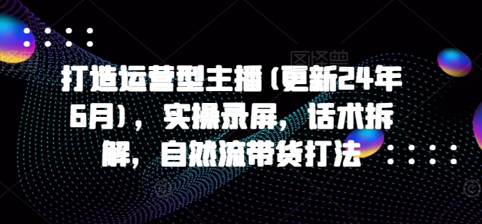 打造运营型主播(更新25年4月)，实操录屏，话术拆解，自然流带货打法好项目网-专注分享网络创业项目落地实操课程 – 全网首发_高质量创业项目输出好项目网