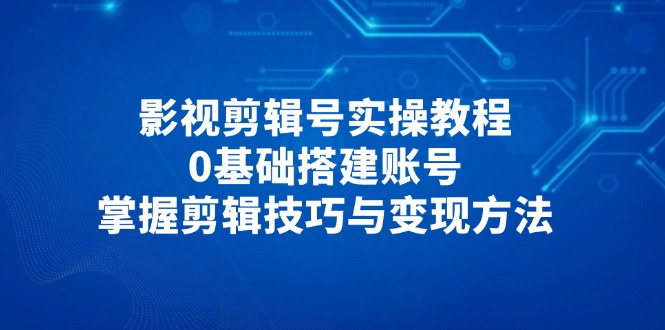 影视剪辑号实操教程，0基础搭建账号，掌握剪辑技巧与变现方法好项目网-专注分享网络创业项目落地实操课程 – 全网首发_高质量创业项目输出好项目网