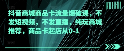 抖音商城商品卡流量爆破课，不发短视频，不发直播，纯玩商城推荐，商品卡起店从0-1好项目网-专注分享网络创业项目落地实操课程 – 全网首发_高质量创业项目输出好项目网