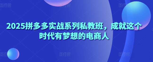 2025拼多多实战系列私教班，成就这个时代有梦想的电商人好项目网-专注分享网络创业项目落地实操课程 – 全网首发_高质量创业项目输出好项目网