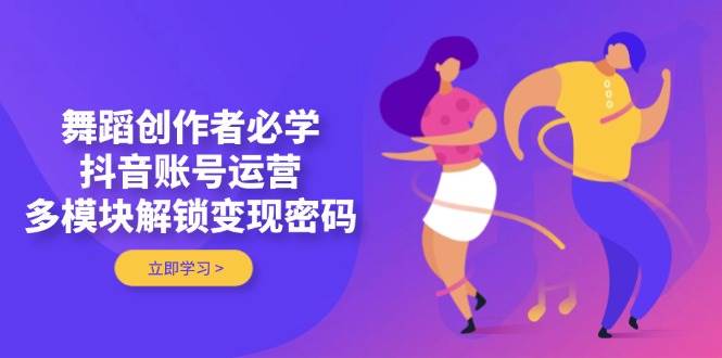 舞蹈创作者必学，抖音账号运营，多模块解锁变现密码好项目网-专注分享网络创业项目落地实操课程 – 全网首发_高质量创业项目输出好项目网