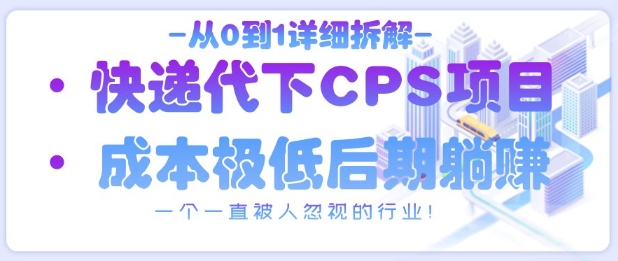 从0到1详细拆解快递代下CPS项目，一个一直被人忽视的行业！好项目网-专注分享网络创业项目落地实操课程 – 全网首发_高质量创业项目输出好项目网