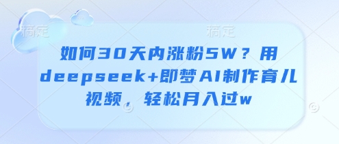 如何30天内涨粉5W？用deepseek+即梦AI制作育儿视频，轻松月入过w好项目网-专注分享网络创业项目落地实操课程 – 全网首发_高质量创业项目输出好项目网