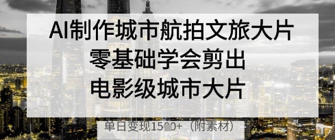 AI制作城市航拍文旅大片，零基础学会剪出电影级城市大片，单日变现多张好项目网-专注分享网络创业项目落地实操课程 – 全网首发_高质量创业项目输出好项目网