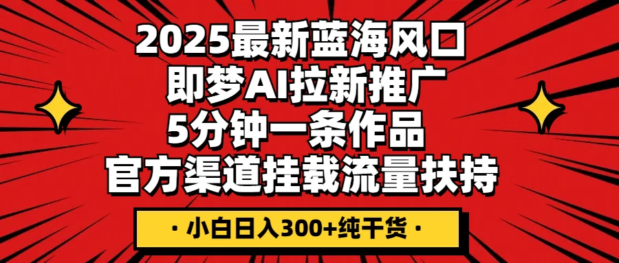 2025最新蓝海风口，即梦AI拉新推广，5分钟一条作品，官方渠道挂载；流量扶持，小白日入300+纯干货智小邦项目网-专注分享网络创业项目落地实操课程 – 全网首发_高质量创业项目输出智小邦项目网