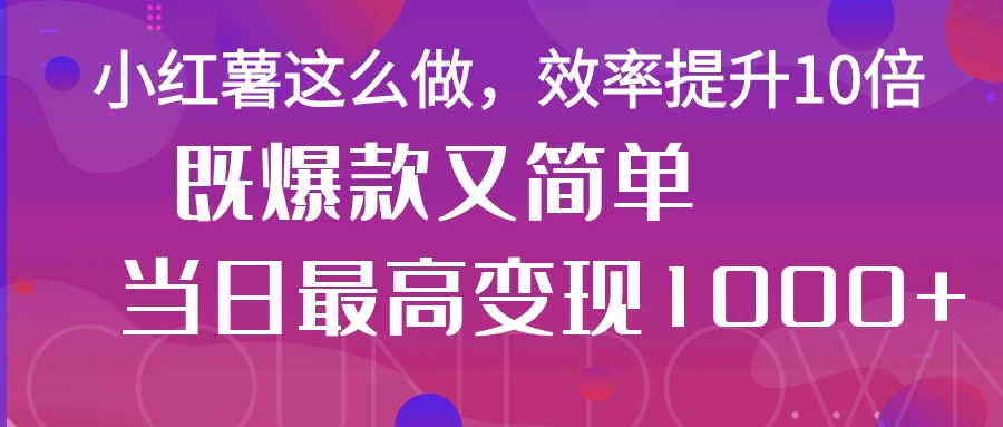 小红薯这么做，效率提升10倍，既爆款又简单，轻松变现不求人智小邦项目网-专注分享网络创业项目落地实操课程 – 全网首发_高质量创业项目输出智小邦项目网