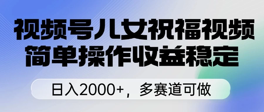 视频号儿女祝福视频，简单操作收益稳定，日入2000+，多赛道可做智小邦项目网-专注分享网络创业项目落地实操课程 – 全网首发_高质量创业项目输出智小邦项目网