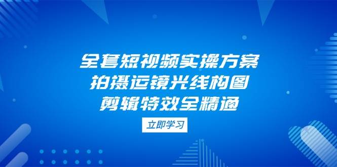 全套短视频实操方案，拍摄运镜光线构图，剪辑特效全精通好项目网-专注分享网络创业项目落地实操课程 – 全网首发_高质量创业项目输出好项目网