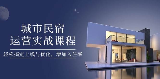 城市民宿运营实战课程，轻松搞定上线与优化，增加入住率好项目网-专注分享网络创业项目落地实操课程 – 全网首发_高质量创业项目输出好项目网